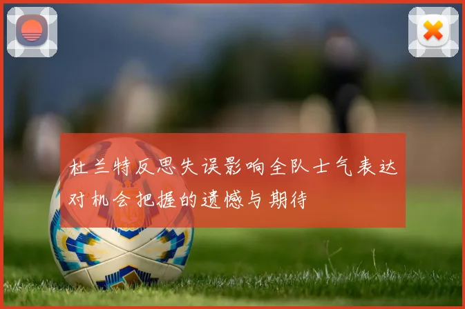 杜兰特反思失误影响全队士气表达对机会把握的遗憾与期待