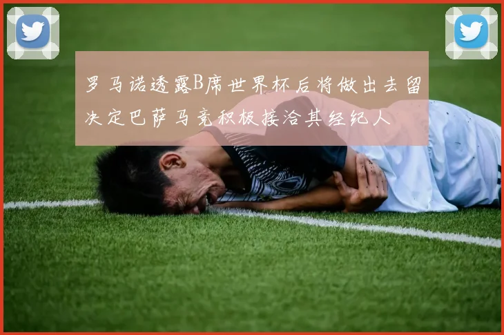 罗马诺透露B席世界杯后将做出去留决定巴萨马竞积极接洽其经纪人