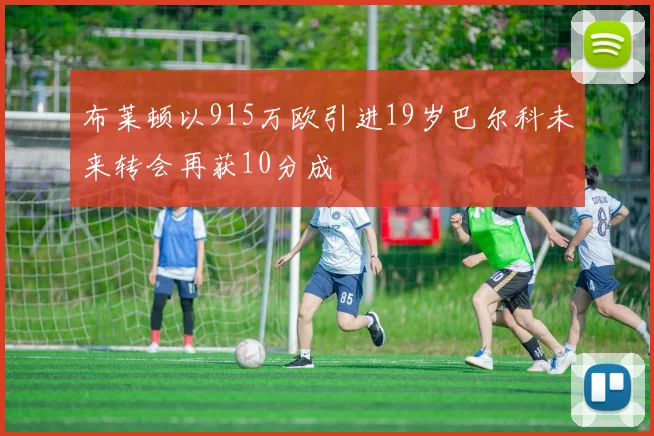 布莱顿以915万欧引进19岁巴尔科未来转会再获10分成