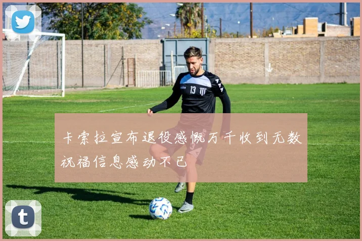 卡索拉宣布退役感慨万千收到无数祝福信息感动不已