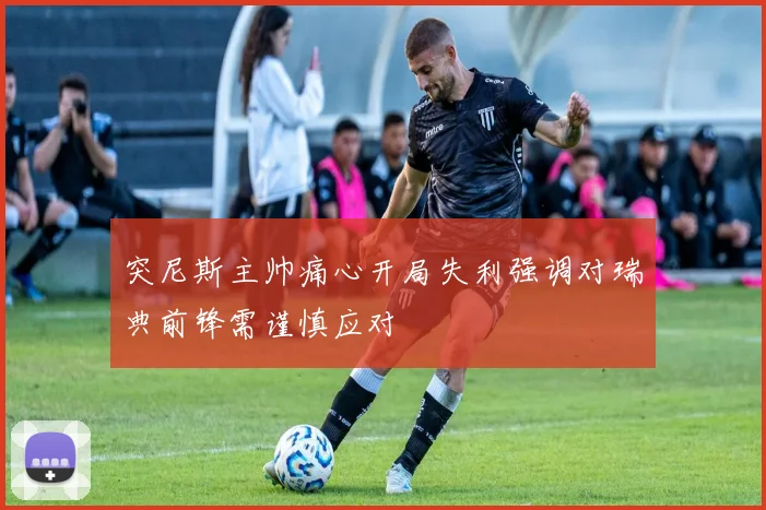 突尼斯主帅痛心开局失利强调对瑞典前锋需谨慎应对