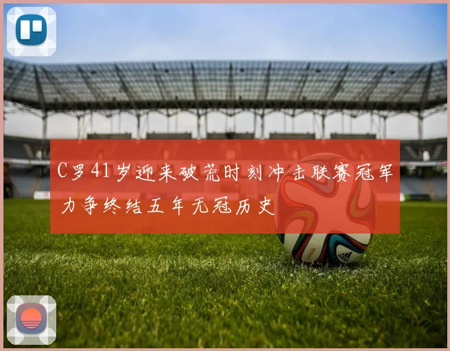 C罗41岁迎来破荒时刻冲击联赛冠军力争终结五年无冠历史