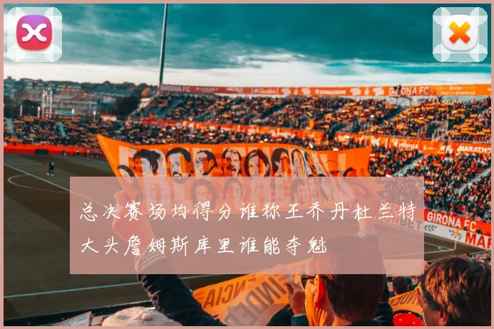 总决赛场均得分谁称王乔丹杜兰特大头詹姆斯库里谁能夺魁