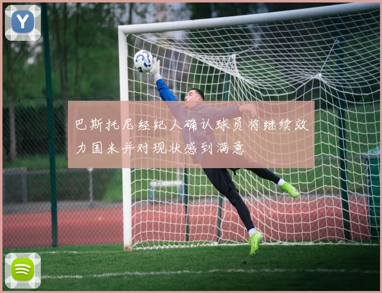 巴斯托尼经纪人确认球员将继续效力国米并对现状感到满意