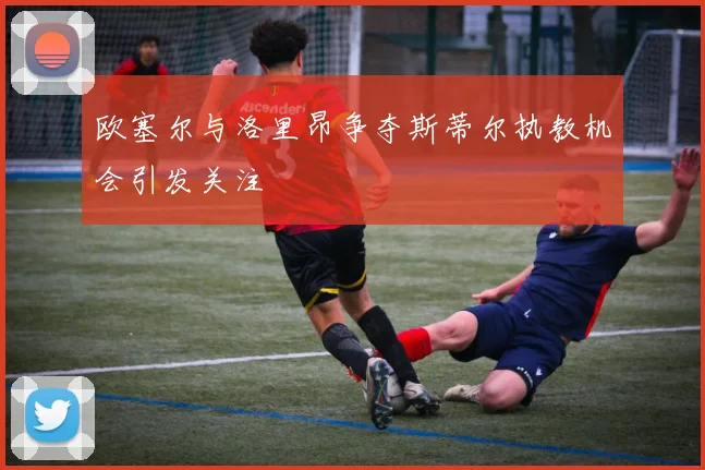 欧塞尔与洛里昂争夺斯蒂尔执教机会引发关注