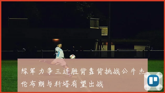 绿军力争三连胜背靠背挑战公牛杰伦布朗与科塔有望出战