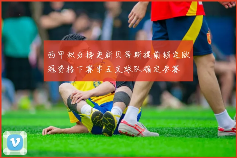 西甲积分榜更新贝蒂斯提前锁定欧冠资格下赛季五支球队确定参赛