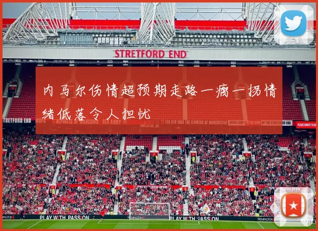 内马尔伤情超预期走路一瘸一拐情绪低落令人担忧