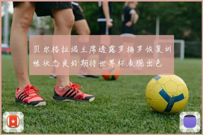 贝尔格拉诺主席透露罗梅罗恢复训练状态良好期待世界杯表现出色