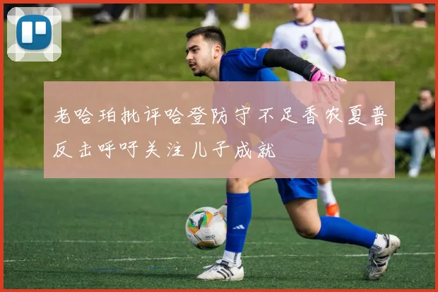 老哈珀批评哈登防守不足香农夏普反击呼吁关注儿子成就