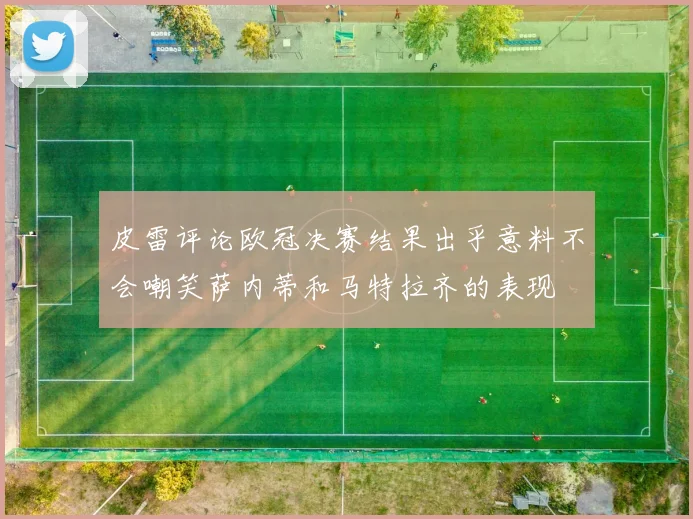 皮雷评论欧冠决赛结果出乎意料不会嘲笑萨内蒂和马特拉齐的表现