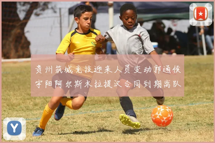 贵州筑城竞技迎来人员变动郭通侯宇阳阿尔斯木拉提汉合同到期离队