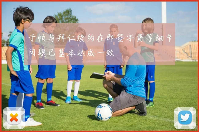 于帕与拜仁续约在即签字费等细节问题已基本达成一致