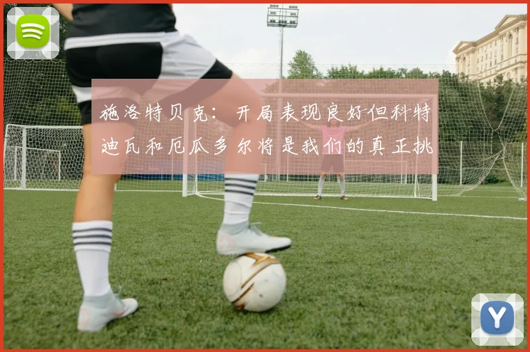 施洛特贝克：开局表现良好但科特迪瓦和厄瓜多尔将是我们的真正挑战