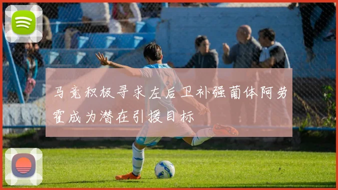 马竞积极寻求左后卫补强葡体阿劳霍成为潜在引援目标