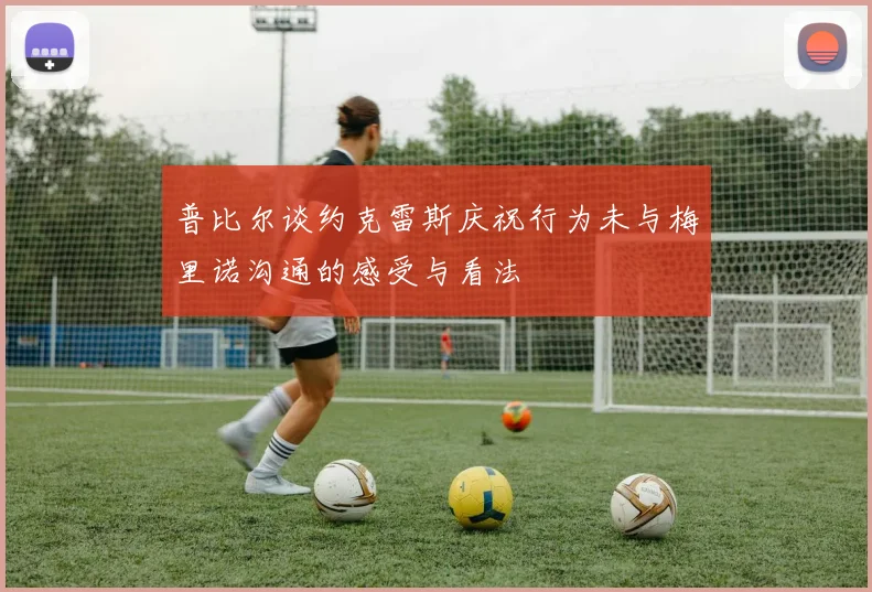普比尔谈约克雷斯庆祝行为未与梅里诺沟通的感受与看法