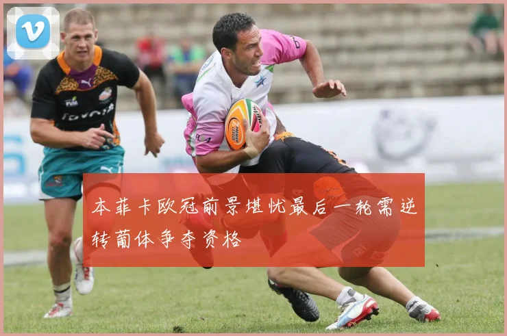 本菲卡欧冠前景堪忧最后一轮需逆转葡体争夺资格