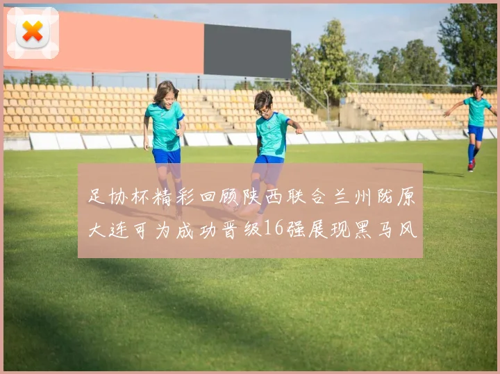 足协杯精彩回顾陕西联合兰州陇原大连可为成功晋级16强展现黑马风采