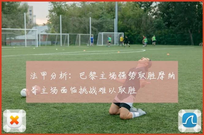 法甲分析：巴黎主场强势取胜摩纳哥主场面临挑战难以取胜