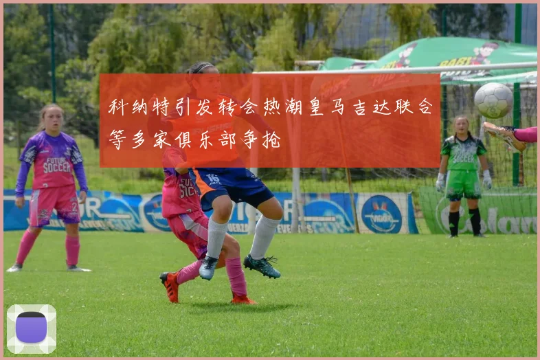 科纳特引发转会热潮皇马吉达联合等多家俱乐部争抢