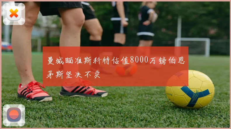 曼城瞄准斯科特估值8000万镑伯恩茅斯坚决不卖
