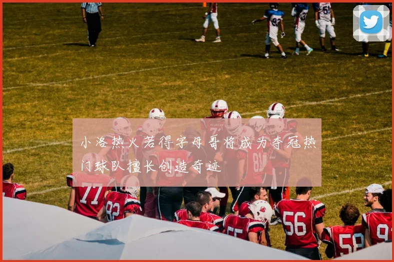 小洛热火若得字母哥将成为夺冠热门球队擅长创造奇迹