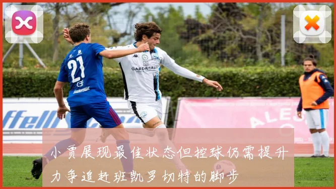 小贾展现最佳状态但控球仍需提升力争追赶班凯罗切特的脚步