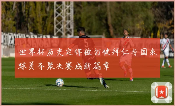 世界杯历史定律被打破拜仁与国米球员齐聚决赛成新篇章